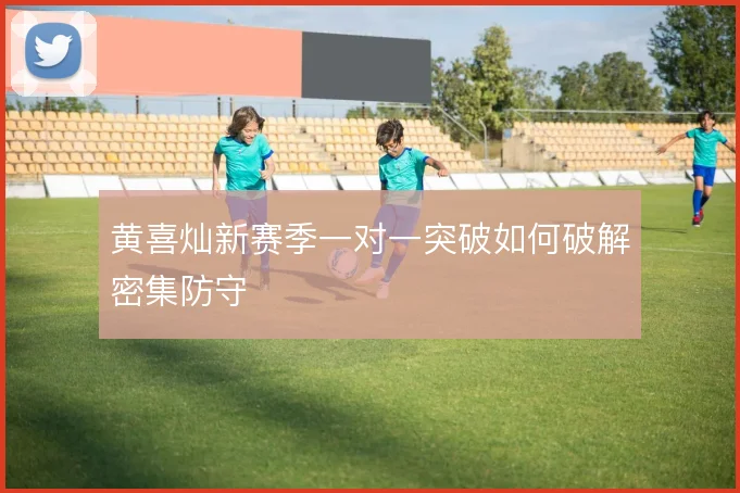 黄喜灿新赛季一对一突破如何破解密集防守