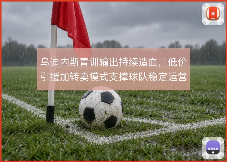 乌迪内斯青训输出持续造血,低价引援加转卖模式支撑球队稳定运营