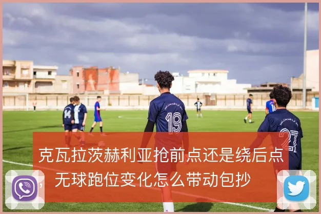 克瓦拉茨赫利亚抢前点还是绕后点,无球跑位变化怎么带动包抄