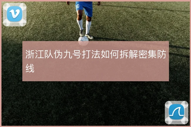 浙江队伪九号打法如何拆解密集防线