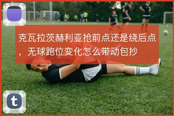克瓦拉茨赫利亚抢前点还是绕后点，无球跑位变化怎么带动包抄