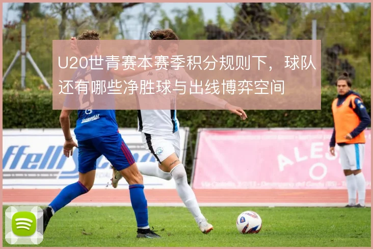U20世青赛本赛季积分规则下,球队还有哪些净胜球与出线博弈空间