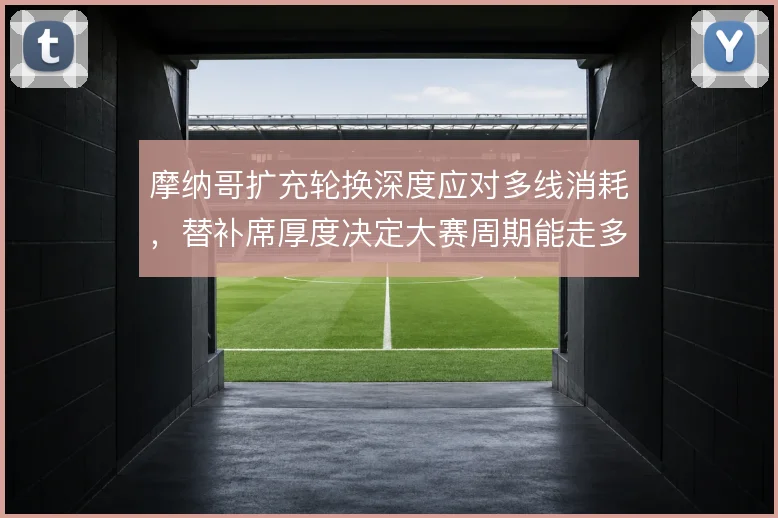摩纳哥扩充轮换深度应对多线消耗,替补席厚度决定大赛周期能走多远