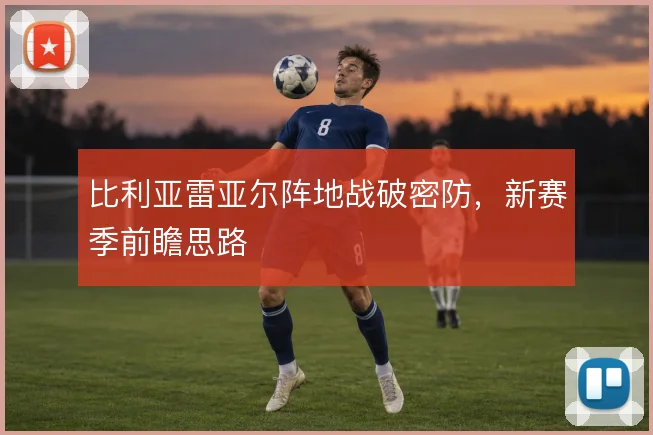 比利亚雷亚尔阵地战破密防，新赛季前瞻思路
