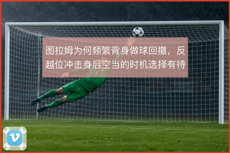 图拉姆为何频繁背身做球回撤,反越位冲击身后空当的时机选择有待优化