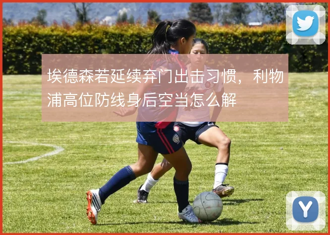 埃德森若延续弃门出击习惯，利物浦高位防线身后空当怎么解