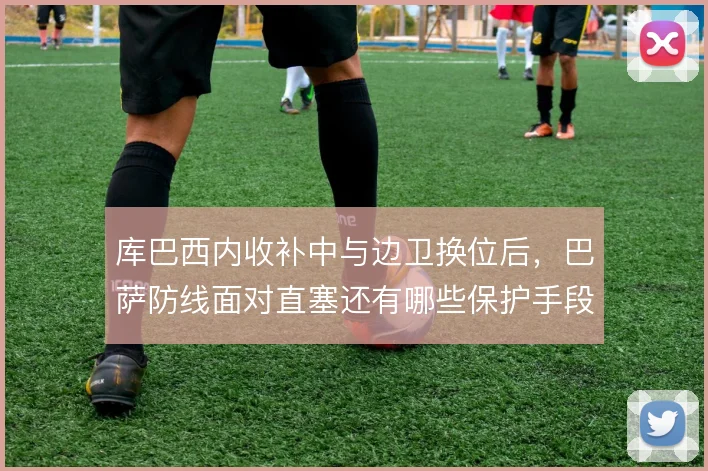 库巴西内收补中与边卫换位后,巴萨防线面对直塞还有哪些保护手段