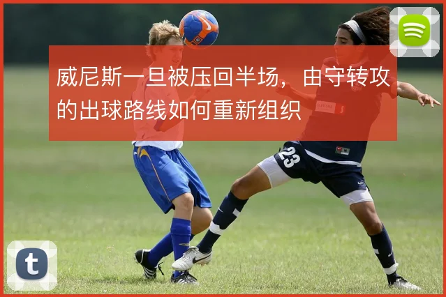 威尼斯一旦被压回半场，由守转攻的出球路线如何重新组织