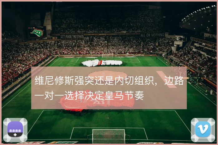 维尼修斯强突还是内切组织，边路一对一选择决定皇马节奏